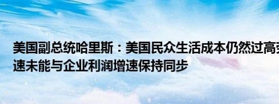 美国副总统哈里斯：美国民众生活成本仍然过高劳工薪资增速未能与企业利润增速保持同步