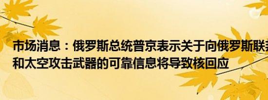 市场消息：俄罗斯总统普京表示关于向俄罗斯联邦发射空中和太空攻击武器的可靠信息将导致核回应