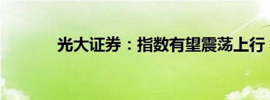光大证券：指数有望震荡上行