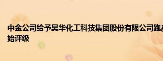 中金公司给予昊华化工科技集团股份有限公司跑赢大盘的初始评级