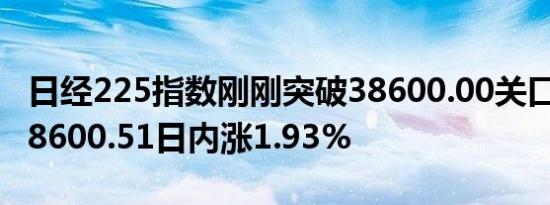 日经225指数刚刚突破38600.00关口最新报38600.51日内涨1.93%