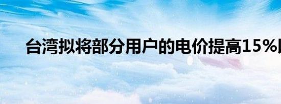 台湾拟将部分用户的电价提高15%以上