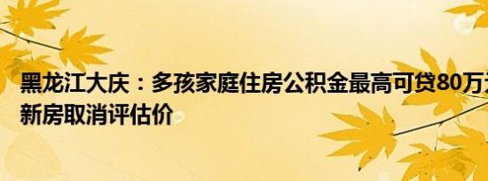 黑龙江大庆：多孩家庭住房公积金最高可贷80万元购买现售新房取消评估价