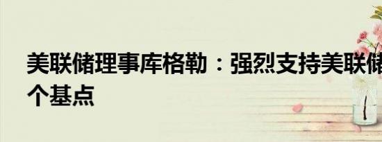 美联储理事库格勒：强烈支持美联储降息50个基点