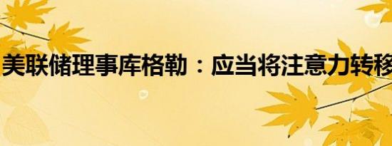 美联储理事库格勒：应当将注意力转移到就业