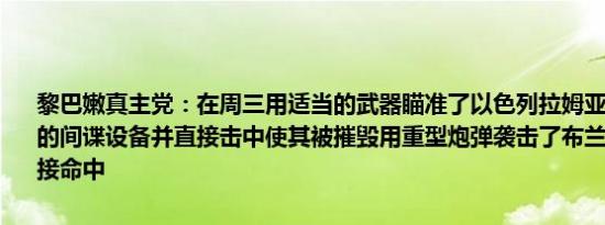 黎巴嫩真主党：在周三用适当的武器瞄准了以色列拉姆亚(Ramya)基地的间谍设备并直接击中使其被摧毁用重型炮弹袭击了布兰尼特军营并直接命中