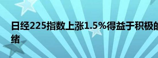 日经225指数上涨1.5%得益于积极的市场情绪