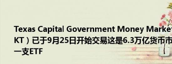 Texas Capital Government Money Market ETF（MMKT）已于9月25日开始交易这是6.3万亿货币市场行业的第一支ETF