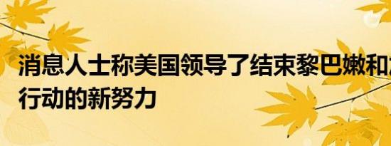 消息人士称美国领导了结束黎巴嫩和加沙敌对行动的新努力