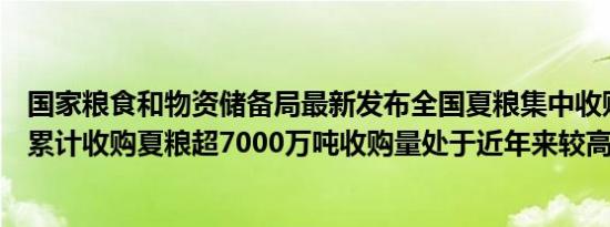 国家粮食和物资储备局最新发布全国夏粮集中收购接近尾声累计收购夏粮超7000万吨收购量处于近年来较高水平