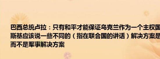 巴西总统卢拉：只有和平才能保证乌克兰作为一个主权国家的生存泽连斯基应该说一些不同的（指在联合国的讲话）解决方案是外交解决方案而不是军事解决方案
