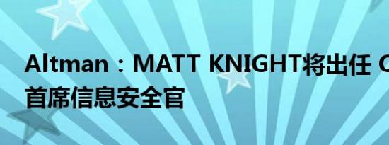 Altman：MATT KNIGHT将出任 OpenAI 首席信息安全官