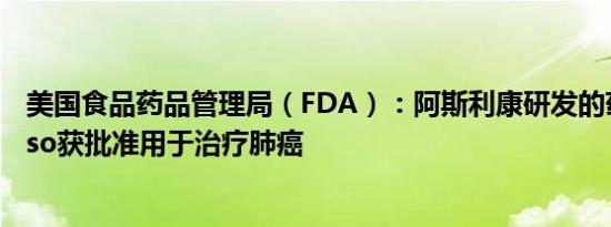 美国食品药品管理局（FDA）：阿斯利康研发的药品Tagrisso获批准用于治疗肺癌