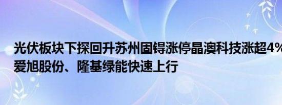 光伏板块下探回升苏州固锝涨停晶澳科技涨超4%东方日升、爱旭股份、隆基绿能快速上行