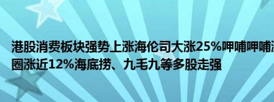 港股消费板块强势上涨海伦司大涨25%呷哺呷哺涨超13%锅圈涨近12%海底捞、九毛九等多股走强