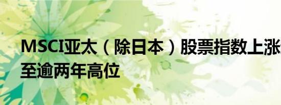 MSCI亚太（除日本）股票指数上涨超过1%至逾两年高位