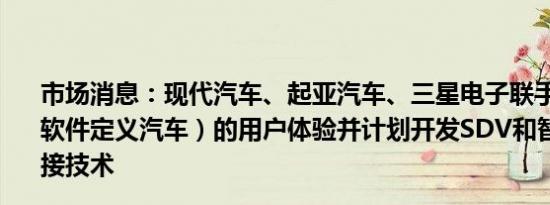 市场消息：现代汽车、起亚汽车、三星电子联手提升SDV（软件定义汽车）的用户体验并计划开发SDV和智能手机的连接技术