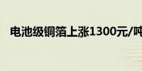电池级铜箔上涨1300元/吨报96900元/吨