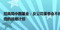 招商局中国基金：及公司董事会不时考虑及评估提升股东价值的战略计划