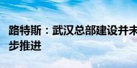 路特斯：武汉总部建设并未停工正按照计划稳步推进