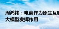 周鸿祎：电商作为原生互联网行业 天然适合大模型发挥作用
