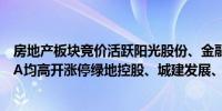 房地产板块竞价活跃阳光股份、金融街、合肥城建、华侨城A均高开涨停绿地控股、城建发展、特发服务等跟涨