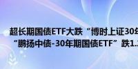 超长期国债ETF大跌“博时上证30年期国债ETF”跌1.21%“鹏扬中债-30年期国债ETF”跌1.22%