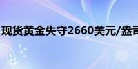 现货黄金失守2660美元/盎司日内跌幅0.46%
