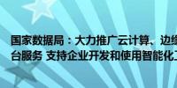 国家数据局：大力推广云计算、边缘计算、大数据分析等平台服务 支持企业开发和使用智能化工具