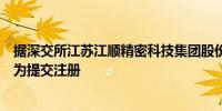 据深交所江苏江顺精密科技集团股份有限公司审核状态变更为提交注册