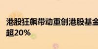 港股狂飙带动重创港股基金“大回血”最高涨超20%