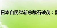 日本自民党新总裁石破茂：需要确保击败通缩