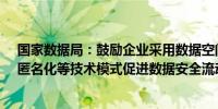 国家数据局：鼓励企业采用数据空间、区块链、隐私计算、匿名化等技术模式促进数据安全流动和开发利用