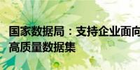 国家数据局：支持企业面向人工智能发展开发高质量数据集