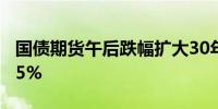 国债期货午后跌幅扩大30年期主力合约跌3.25%