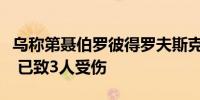 乌称第聂伯罗彼得罗夫斯克州一地遭俄军袭击 已致3人受伤