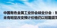 中国有色金属工业协会硅业分会：短期内工业硅供需基本面未有明显改变预计价格仍以短期震荡为主