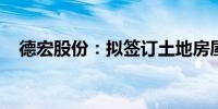 德宏股份：拟签订土地房屋补偿货币协议