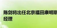 陈剑将出任北京福田康明斯发动机有限公司总经理