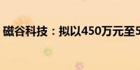 磁谷科技：拟以450万元至500万元回购股份