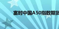 富时中国A50指数期货日内涨超5