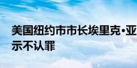 美国纽约市市长埃里克·亚当斯对腐败指控表示不认罪