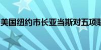 美国纽约市长亚当斯对五项联邦指控均不认罪