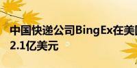 中国快递公司BingEx在美国IPO中的估值为12.1亿美元