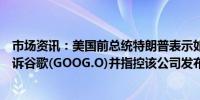 市场资讯：美国前总统特朗普表示如果他赢得选举将寻求起诉谷歌(GOOG.O)并指控该公司发布关于他的负面报道
