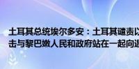 土耳其总统埃尔多安：土耳其谴责以色列最近对黎巴嫩的袭击与黎巴嫩人民和政府站在一起向遇难者表示哀悼