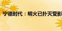 宁德时代：明火已扑灭受影响产品数量较小