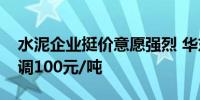 水泥企业挺价意愿强烈 华东地区熟料价格上调100元/吨