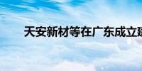 天安新材等在广东成立建筑科技公司