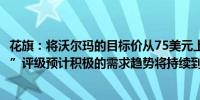 花旗：将沃尔玛的目标价从75美元上调至98美元维持“买入”评级预计积极的需求趋势将持续到假日季